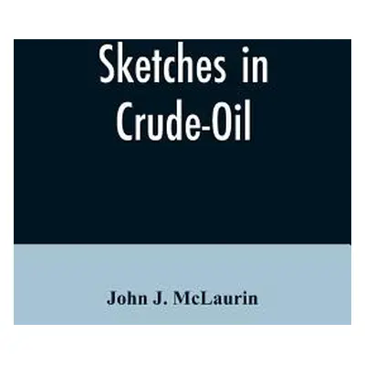 "Sketches in Crude-Oil. Some Accidents and Incidents of the Petroleum Development in All Parts o