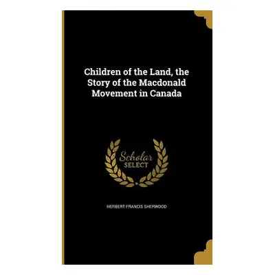 "Children of the Land, the Story of the Macdonald Movement in Canada" - "" ("Sherwood Herbert Fr