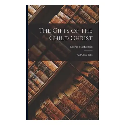 "The Gifts of the Child Christ: And Other Tales" - "" ("MacDonald George")(Paperback)