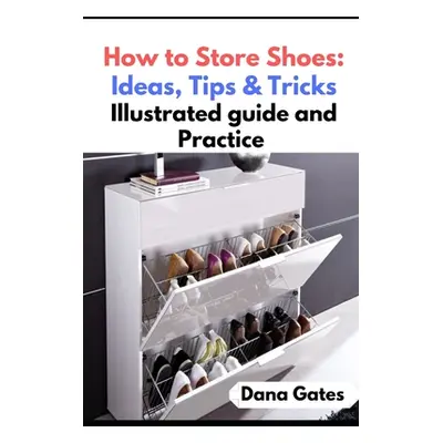 "How to Store Shoes: Ideas, Tips & Tricks: Illustrated guide and Practice" - "" ("Gates Dana")(P