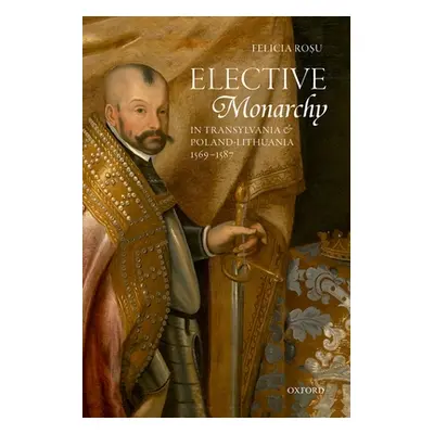 "Elective Monarchy in Transylvania and Poland-Lithuania, 1569-1587" - "" ("Rosu Felicia")(Pevná 