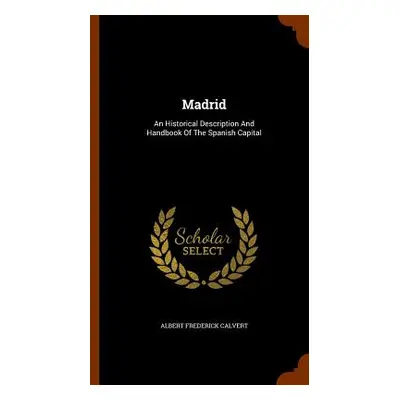 "Madrid: An Historical Description And Handbook Of The Spanish Capital" - "" ("Calvert Albert Fr