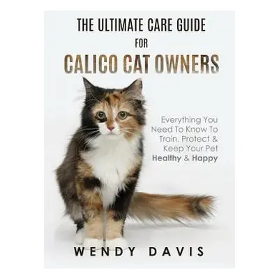 "The Ultimate Care Guide For Calico Cat Owners: Everything You Need To Know To Train, Protect & 