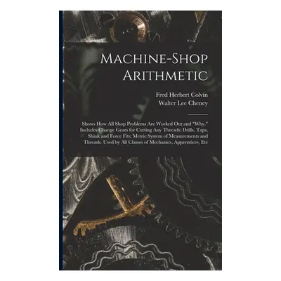 "Machine-Shop Arithmetic: Shows How All Shop Problems Are Worked Out and Why." Includes Change G