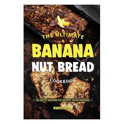 "The Ultimate Banana Nut Bread Cookbook: 30 Nutty Recipes to Satisfy Your Hunger" - "" ("Kelly T