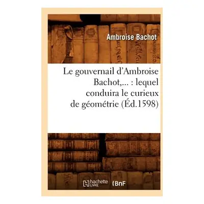 "Le Gouvernail d'Ambroise Bachot: Lequel Conduira Le Curieux de Gomtrie (d.1598)" - "" ("Bachot 