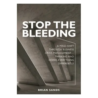 "Stop the Bleeding: A mind shift through business crisis management... Thinking and doing everyt