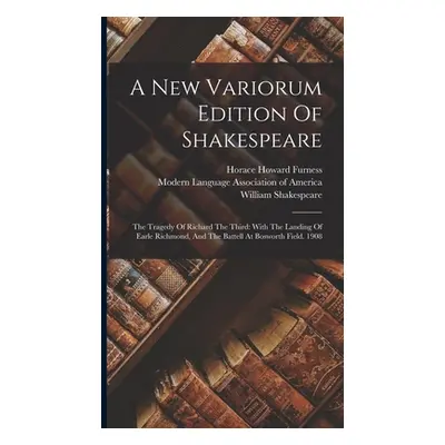 "A New Variorum Edition Of Shakespeare: The Tragedy Of Richard The Third: With The Landing Of Ea