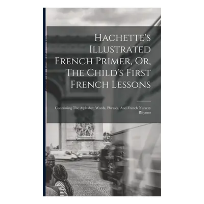 "Hachette's Illustrated French Primer, Or, The Child's First French Lessons: Containing The Alph