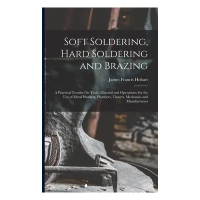 "Soft Soldering, Hard Soldering and Brazing: A Practical Treatise On Tools, Material and Operati