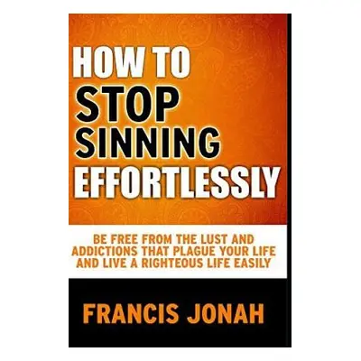 "How to Stop Sinning Effortlessly: Simple Solution to Sin and Addictions" - "" ("Jonah Francis")