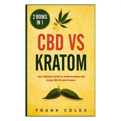 "CBD vs Kratom: 2 Books in 1: Your Ultimate Guide To Understanding and Using CBD Oil and Kratom"