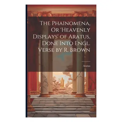 "The Phainomena, Or 'heavenly Displays' of Aratus, Done Into Engl. Verse by R. Brown" - "" ("Ara