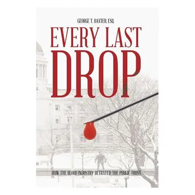 "Every Last Drop: How the Blood Industry Betrayed the Public Trust" - "" ("Baxter Esq George T."