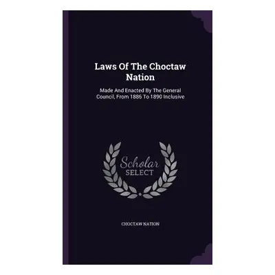 "Laws Of The Choctaw Nation: Made And Enacted By The General Council, From 1886 To 1890 Inclusiv