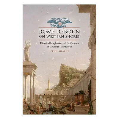 "Rome Reborn on Western Shores: Historical Imagination and the Creation of the American Republic