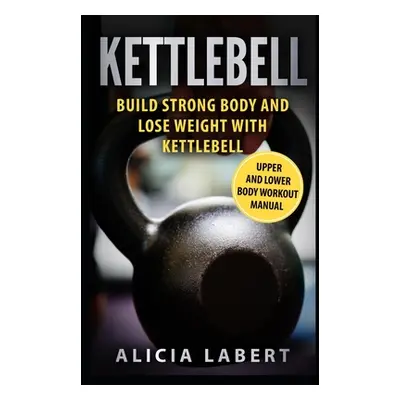 "Kettlebells: Build Strong Body and Lose Weight with Kettlebell" - "" ("Labert Alicia")(Paperbac