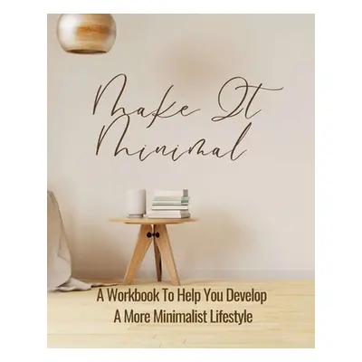 "Make It Minimal A Workbook To Help You Develop A More Minimalist Lifestyle" - "" ("Rebekah")(Pa