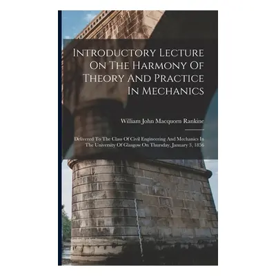 "Introductory Lecture On The Harmony Of Theory And Practice In Mechanics: Delivered To The Class