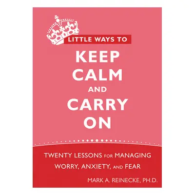 "Little Ways to Keep Calm and Carry on: Twenty Lessons for Managing Worry, Anxiety, and Fear" - 