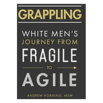 "Grappling: White Men's Journey from Fragile to Agile" - "" ("Horning Andrew")(Paperback)