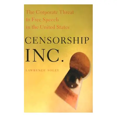 "Censorship, Inc.: The Corporate Threat to Free Speech in the United States" - "" ("Soley Lawren