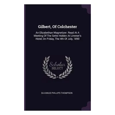 "Gilbert, Of Colchester: An Elizabethan Magnetizer. Read At A Meeting Of The Sette Holden At Lim