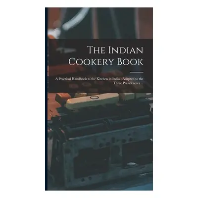 "The Indian Cookery Book: a Practical Handbook to the Kitchen in India: Adapted to the Three Pre