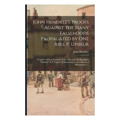 "John Hendree's Proofs Against the Many Falsehoods Propagated by One Abel P. Upshur: Together Wi