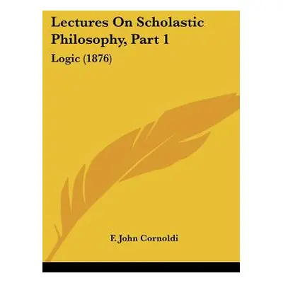 "Lectures On Scholastic Philosophy, Part 1: Logic (1876)" - "" ("Cornoldi F. John")(Paperback)