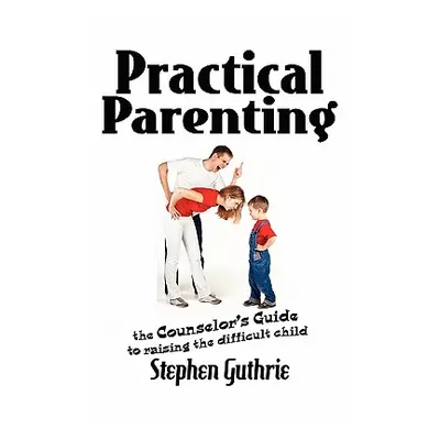 "Practical Parenting A counselor's Guide to Raising the Difficult Child: A counselor's Guide to 