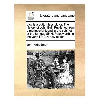 "Law Is a Bottomless Pit: Or, the History of John Bull. Published from a Manuscript Found in the