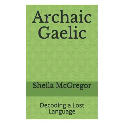 "Archaic Gaelic: Decoding a Lost Language" - "" ("McGregor Sheila")(Paperback)