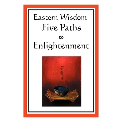 "Eastern Wisdom: Five Paths to Enlightenment: The Creed of Buddha, the Sayings of Lao Tzu, Hindu