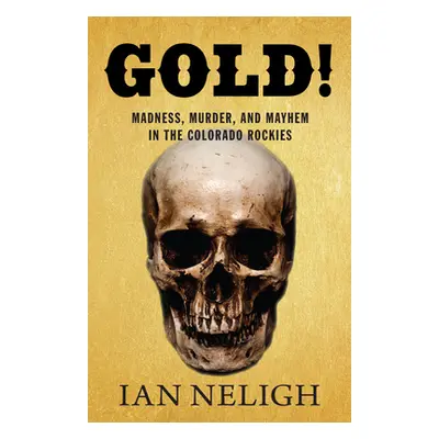 "Gold!: Madness, Murder, and Mayhem in the Colorado Rockies" - "" ("Neligh Ian")(Pevná vazba)