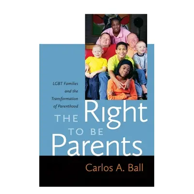 "The Right to Be Parents: LGBT Families and the Transformation of Parenthood" - "" ("Ball Carlos