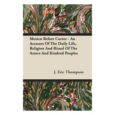 "Mexico Before Cortez - An Account of the Daily Life, Religion and Ritual of the Aztecs and Kind