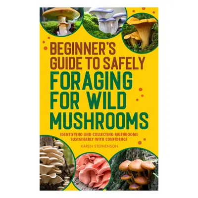 "Beginner's Guide to Safely Foraging for Wild Mushrooms: Identifying and Collecting Mushrooms Su