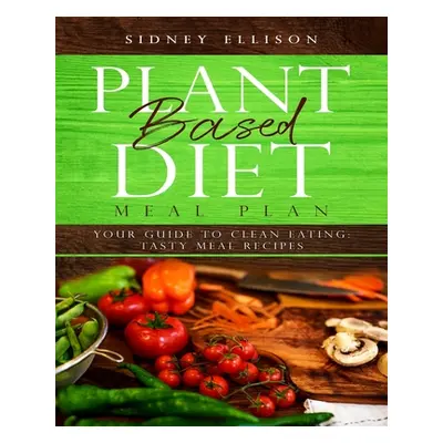 "Plant Based Diet Meal Plan: Your Guide to Clean Eating: Tasty Meal Recipes" - "" ("Ellison Sidn