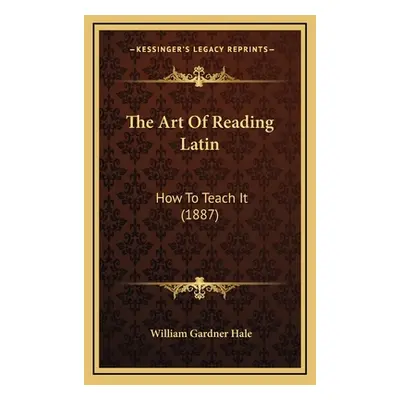 "The Art Of Reading Latin: How To Teach It (1887)" - "" ("Hale William Gardner")(Pevná vazba)