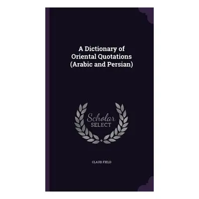 "A Dictionary of Oriental Quotations (Arabic and Persian)" - "" ("Field Claud")(Pevná vazba)