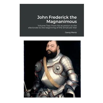 "John Frederick the Magnanimous: Volume Two: From his accession to the electorate to the beginni