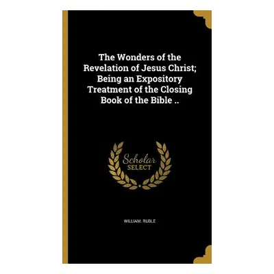 "The Wonders of the Revelation of Jesus Christ; Being an Expository Treatment of the Closing Boo