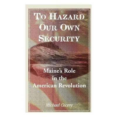 "To Hazard Our Own Security: Maine's Role in the American Revolution" - "" ("Cecere Michael")(Pa