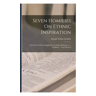 "Seven Homilies On Ethnic Inspiration: Or On the Evidence Supplied by the Pagan Religions of ...