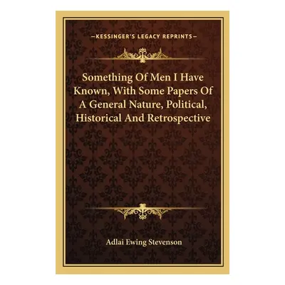 "Something Of Men I Have Known, With Some Papers Of A General Nature, Political, Historical And 