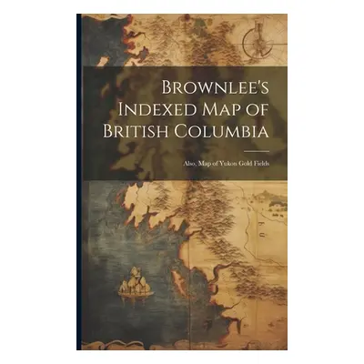 "Brownlee's Indexed map of British Columbia: Also, map of Yukon Gold Fields" - "" ("Anonymous")(