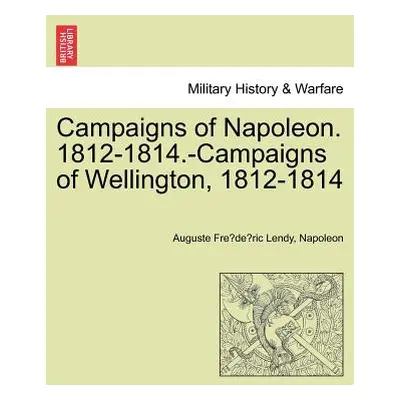 "Campaigns of Napoleon. 1812-1814.-Campaigns of Wellington, 1812-1814" - "" ("Lendy Auguste Fre"