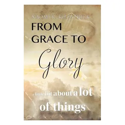 "From Grace to Glory. . .: A Little Bit About A Lot of Things" - "" ("Kilpatrick Naomi Ruth Jone