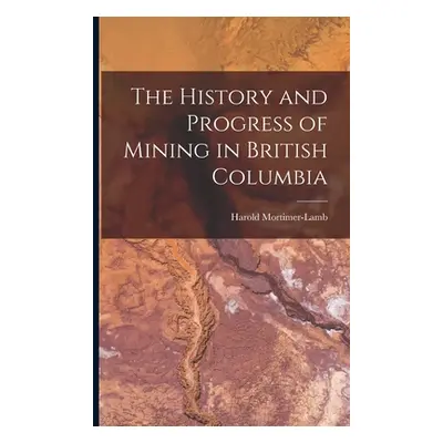 "The History and Progress of Mining in British Columbia" - "" ("Mortimer-Lamb Harold")(Paperback